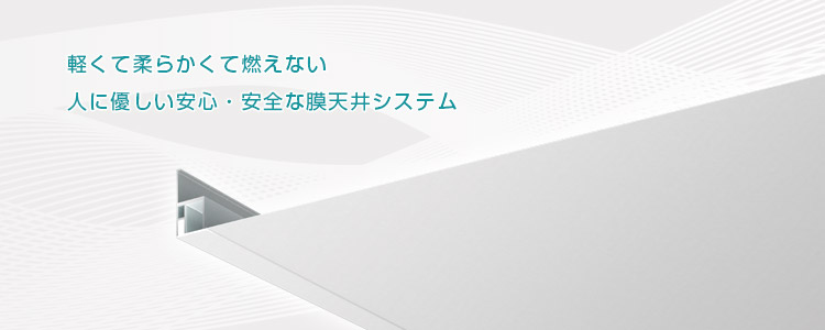 軽くて柔らかく燃えない人に優しい安心・安全な膜天井システム。