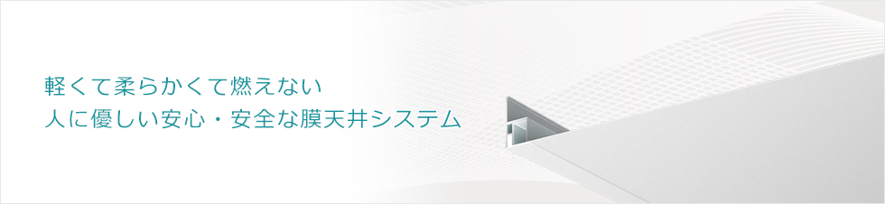 軽くて柔らかく燃えない人に優しい安心・安全な膜天井システム。