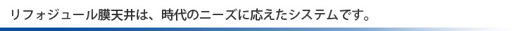 リフォジュール膜天井は、時代のニーズに応えたシステムです。